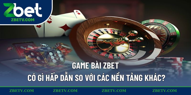 Game bài ZBET có gì hấp dẫn so với các nền tảng khác?